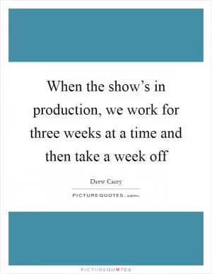 When the show’s in production, we work for three weeks at a time and then take a week off Picture Quote #1