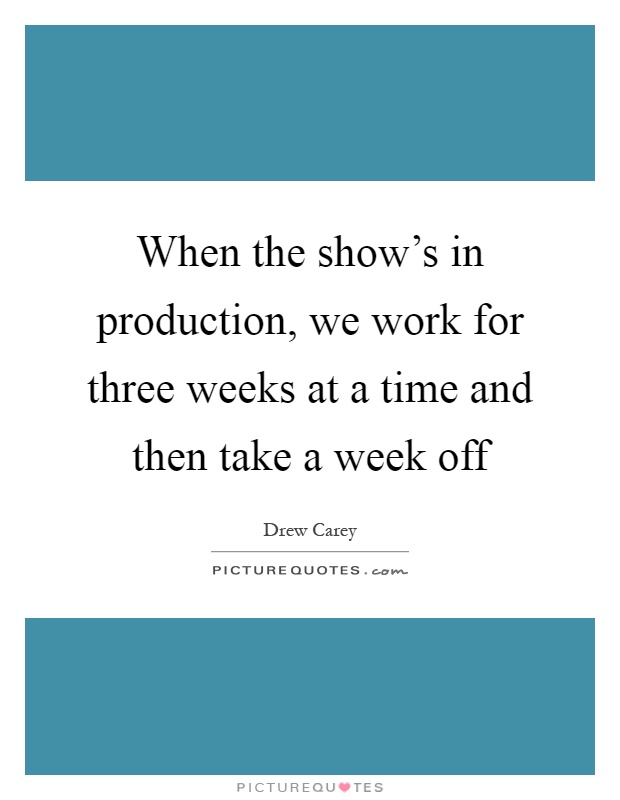 When the show's in production, we work for three weeks at a time and then take a week off Picture Quote #1