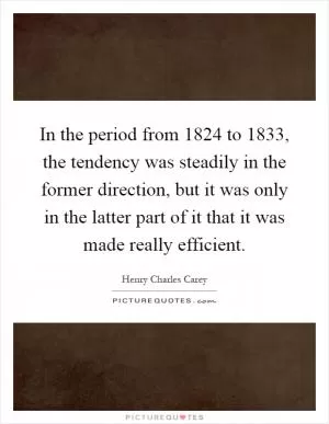 In the period from 1824 to 1833, the tendency was steadily in the former direction, but it was only in the latter part of it that it was made really efficient Picture Quote #1