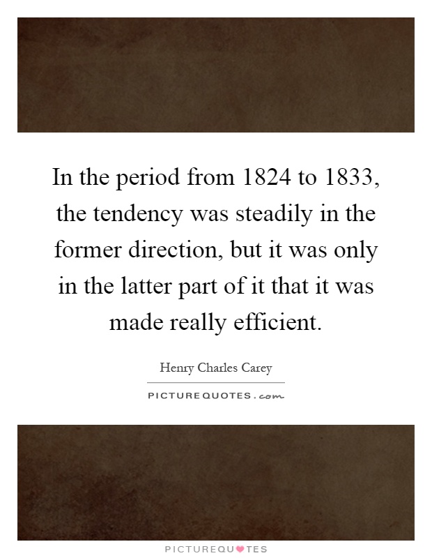 In the period from 1824 to 1833, the tendency was steadily in the former direction, but it was only in the latter part of it that it was made really efficient Picture Quote #1