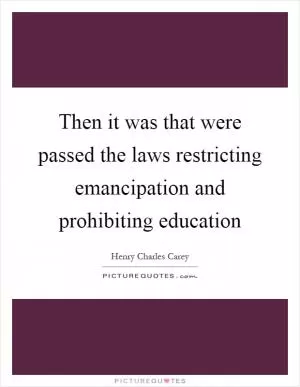 Then it was that were passed the laws restricting emancipation and prohibiting education Picture Quote #1