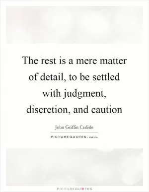 The rest is a mere matter of detail, to be settled with judgment, discretion, and caution Picture Quote #1