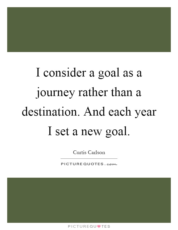 I consider a goal as a journey rather than a destination. And each year I set a new goal Picture Quote #1