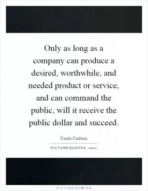 Only as long as a company can produce a desired, worthwhile, and needed product or service, and can command the public, will it receive the public dollar and succeed Picture Quote #1