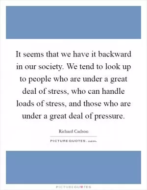 It seems that we have it backward in our society. We tend to look up to people who are under a great deal of stress, who can handle loads of stress, and those who are under a great deal of pressure Picture Quote #1