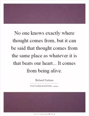 No one knows exactly where thought comes from, but it can be said that thought comes from the same place as whatever it is that beats our heart... It comes from being alive Picture Quote #1
