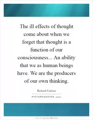 The ill effects of thought come about when we forget that thought is a function of our consciousness... An ability that we as human beings have. We are the producers of our own thinking Picture Quote #1