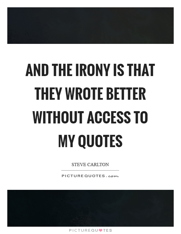 And the irony is that they wrote better without access to my quotes Picture Quote #1