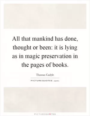 All that mankind has done, thought or been: it is lying as in magic preservation in the pages of books Picture Quote #1