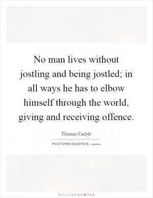 No man lives without jostling and being jostled; in all ways he has to elbow himself through the world, giving and receiving offence Picture Quote #1