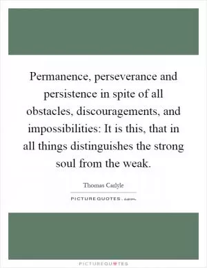 Permanence, perseverance and persistence in spite of all obstacles, discouragements, and impossibilities: It is this, that in all things distinguishes the strong soul from the weak Picture Quote #1