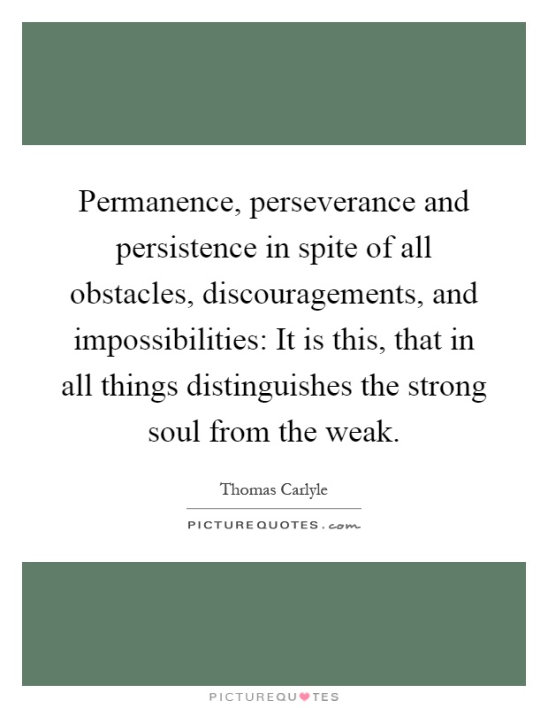 Permanence, perseverance and persistence in spite of all obstacles, discouragements, and impossibilities: It is this, that in all things distinguishes the strong soul from the weak Picture Quote #1