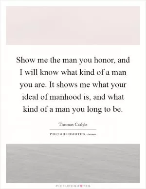Show me the man you honor, and I will know what kind of a man you are. It shows me what your ideal of manhood is, and what kind of a man you long to be Picture Quote #1