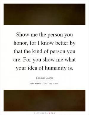 Show me the person you honor, for I know better by that the kind of person you are. For you show me what your idea of humanity is Picture Quote #1