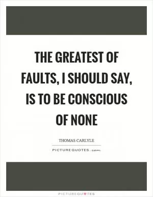 The greatest of faults, I should say, is to be conscious of none Picture Quote #1