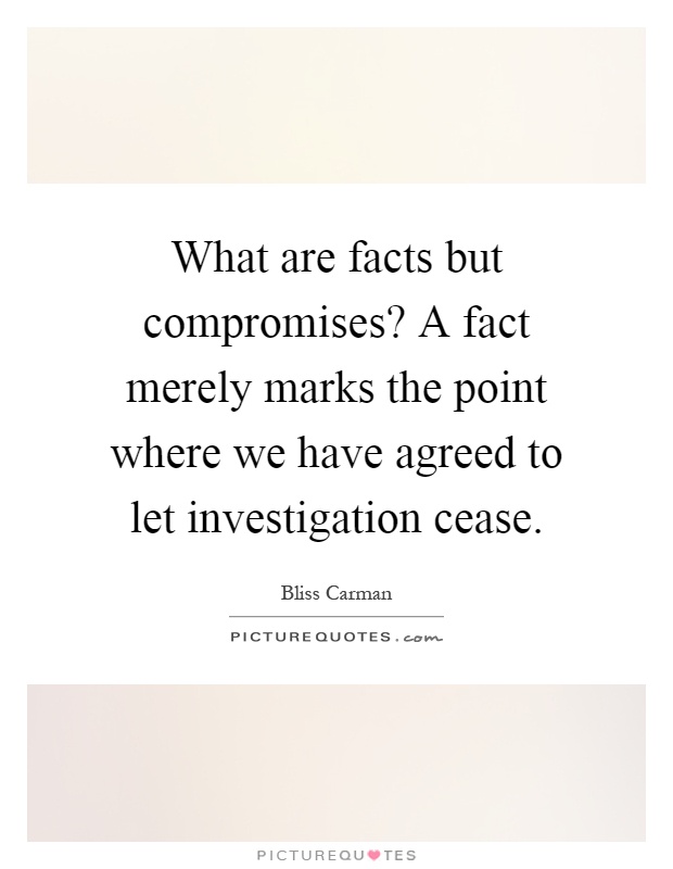 What are facts but compromises? A fact merely marks the point where we have agreed to let investigation cease Picture Quote #1