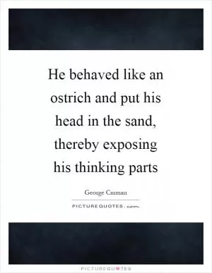 He behaved like an ostrich and put his head in the sand, thereby exposing his thinking parts Picture Quote #1