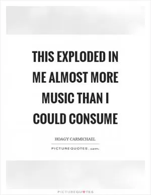 This exploded in me almost more music than I could consume Picture Quote #1