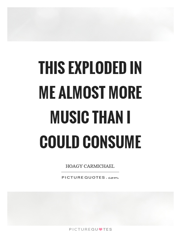 This exploded in me almost more music than I could consume Picture Quote #1