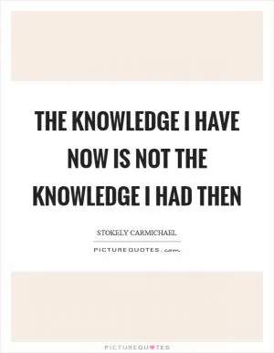 The knowledge I have now is not the knowledge I had then Picture Quote #1