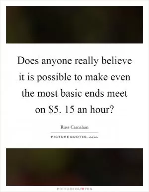 Does anyone really believe it is possible to make even the most basic ends meet on $5. 15 an hour? Picture Quote #1