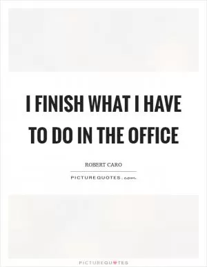 I finish what I have to do in the office Picture Quote #1