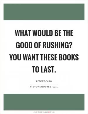 What would be the good of rushing? You want these books to last Picture Quote #1