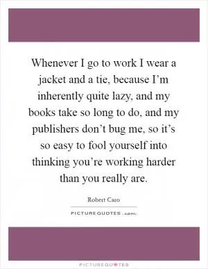 Whenever I go to work I wear a jacket and a tie, because I’m inherently quite lazy, and my books take so long to do, and my publishers don’t bug me, so it’s so easy to fool yourself into thinking you’re working harder than you really are Picture Quote #1
