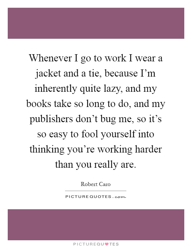 Whenever I go to work I wear a jacket and a tie, because I'm inherently quite lazy, and my books take so long to do, and my publishers don't bug me, so it's so easy to fool yourself into thinking you're working harder than you really are Picture Quote #1
