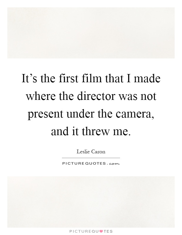 It's the first film that I made where the director was not present under the camera, and it threw me Picture Quote #1