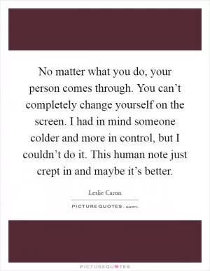 No matter what you do, your person comes through. You can’t completely change yourself on the screen. I had in mind someone colder and more in control, but I couldn’t do it. This human note just crept in and maybe it’s better Picture Quote #1