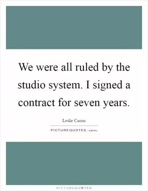 We were all ruled by the studio system. I signed a contract for seven years Picture Quote #1