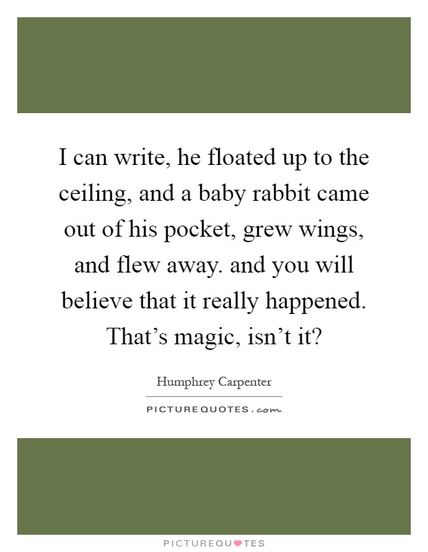 I can write, he floated up to the ceiling, and a baby rabbit came out of his pocket, grew wings, and flew away. and you will believe that it really happened. That's magic, isn't it? Picture Quote #1