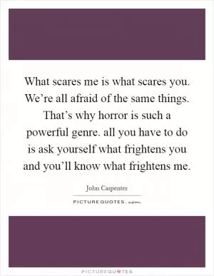 What scares me is what scares you. We’re all afraid of the same things. That’s why horror is such a powerful genre. all you have to do is ask yourself what frightens you and you’ll know what frightens me Picture Quote #1