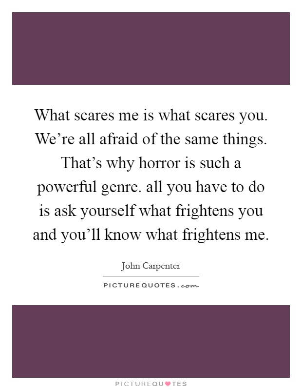 What scares me is what scares you. We're all afraid of the same things. That's why horror is such a powerful genre. all you have to do is ask yourself what frightens you and you'll know what frightens me Picture Quote #1