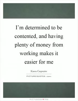 I’m determined to be contented, and having plenty of money from working makes it easier for me Picture Quote #1