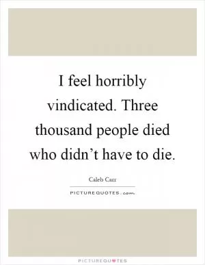 I feel horribly vindicated. Three thousand people died who didn’t have to die Picture Quote #1