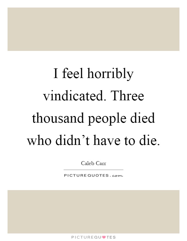 I feel horribly vindicated. Three thousand people died who didn't have to die Picture Quote #1