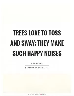 Trees love to toss and sway; they make such happy noises Picture Quote #1