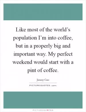 Like most of the world’s population I’m into coffee, but in a properly big and important way. My perfect weekend would start with a pint of coffee Picture Quote #1