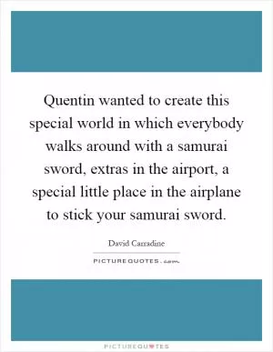Quentin wanted to create this special world in which everybody walks around with a samurai sword, extras in the airport, a special little place in the airplane to stick your samurai sword Picture Quote #1