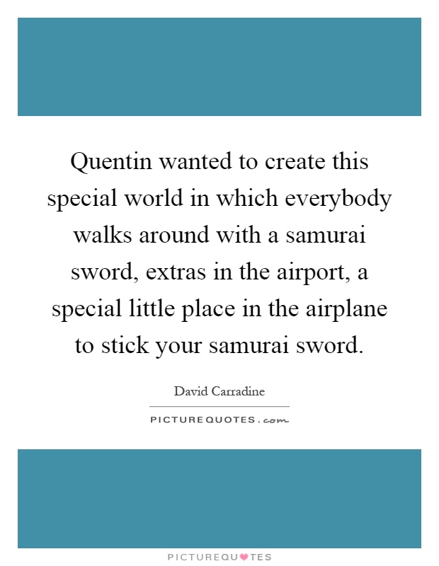 Quentin wanted to create this special world in which everybody walks around with a samurai sword, extras in the airport, a special little place in the airplane to stick your samurai sword Picture Quote #1