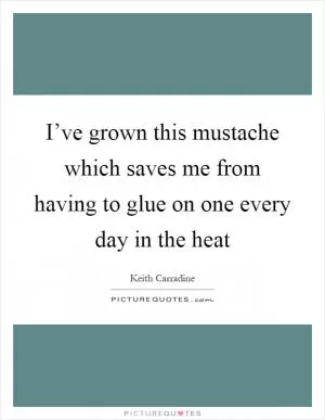 I’ve grown this mustache which saves me from having to glue on one every day in the heat Picture Quote #1