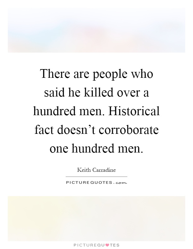 There are people who said he killed over a hundred men. Historical fact doesn't corroborate one hundred men Picture Quote #1