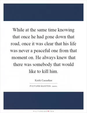 While at the same time knowing that once he had gone down that road, once it was clear that his life was never a peaceful one from that moment on. He always knew that there was somebody that would like to kill him Picture Quote #1