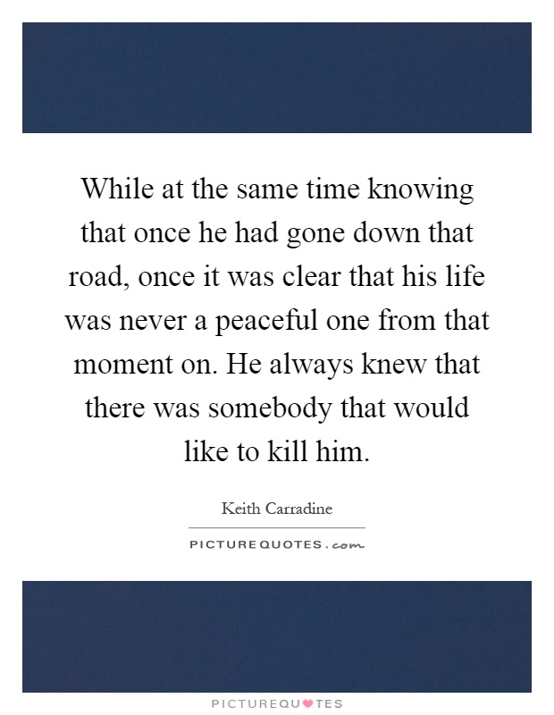 While at the same time knowing that once he had gone down that road, once it was clear that his life was never a peaceful one from that moment on. He always knew that there was somebody that would like to kill him Picture Quote #1