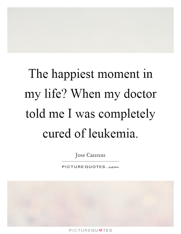 The happiest moment in my life? When my doctor told me I was completely cured of leukemia Picture Quote #1