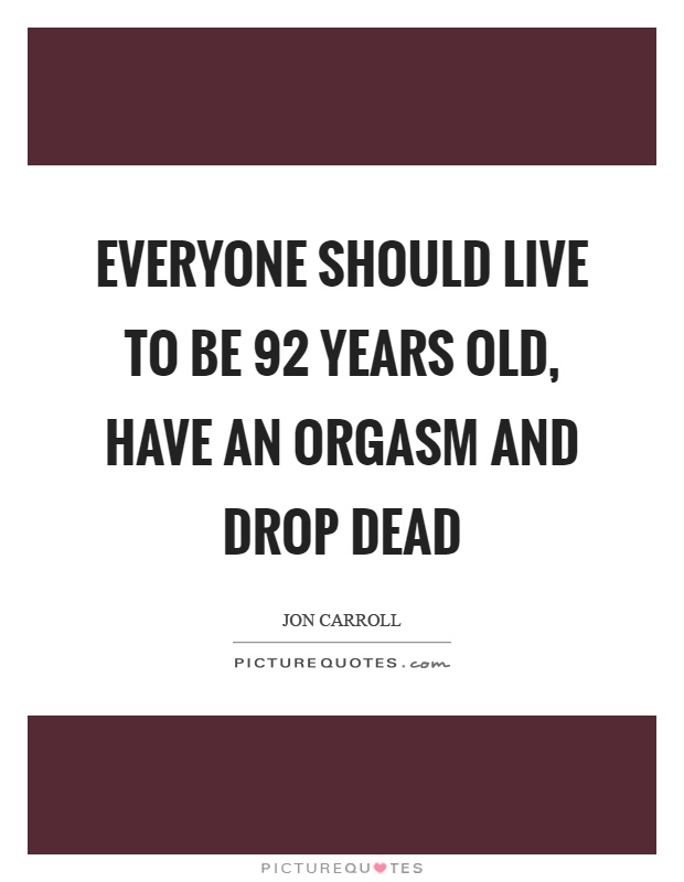 Everyone should live to be 92 years old, have an orgasm and drop dead Picture Quote #1
