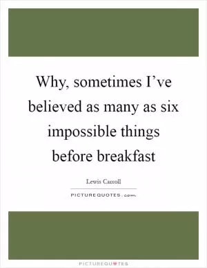 Why, sometimes I’ve believed as many as six impossible things before breakfast Picture Quote #1