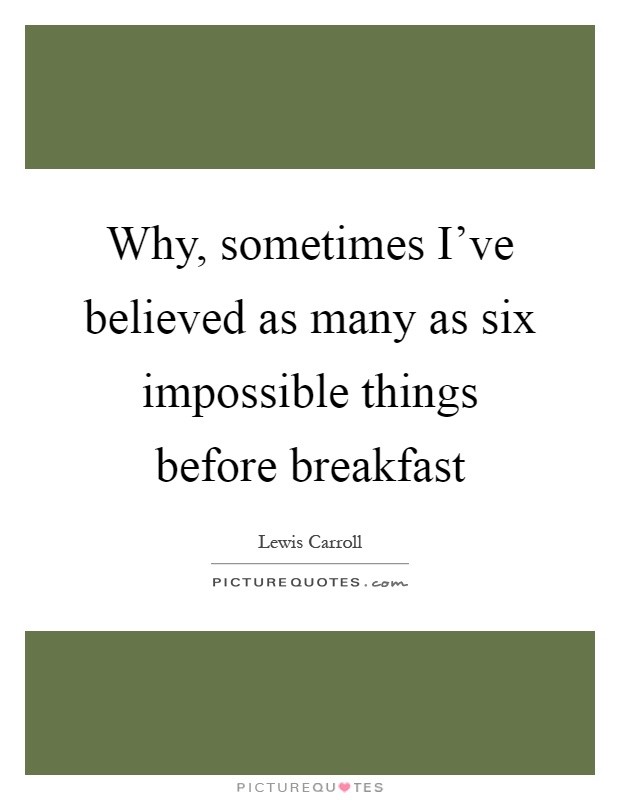 Why, sometimes I've believed as many as six impossible things before breakfast Picture Quote #1